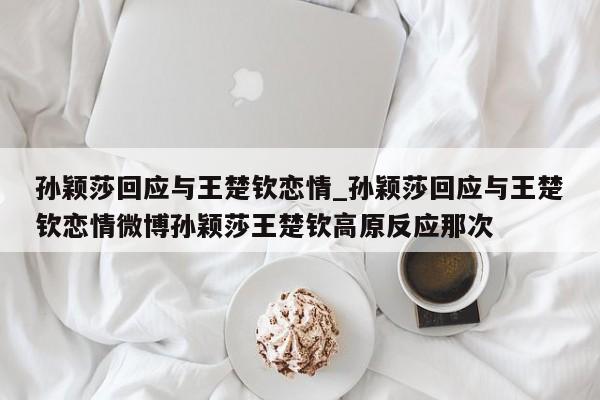 孙颖莎回应与王楚钦恋情_孙颖莎回应与王楚钦恋情微博孙颖莎王楚钦高原反应那次