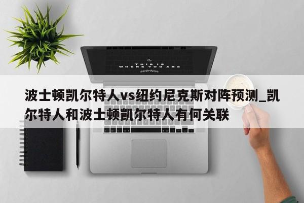 波士顿凯尔特人vs纽约尼克斯对阵预测_凯尔特人和波士顿凯尔特人有何关联