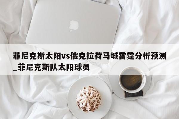 菲尼克斯太阳vs俄克拉荷马城雷霆分析预测_菲尼克斯队太阳球员