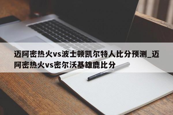 迈阿密热火vs波士顿凯尔特人比分预测_迈阿密热火vs密尔沃基雄鹿比分