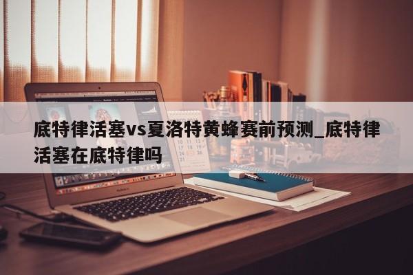 底特律活塞vs夏洛特黄蜂赛前预测_底特律活塞在底特律吗