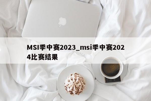 MSI季中赛2023_msi季中赛2024比赛结果