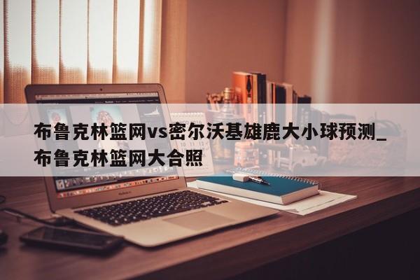 布鲁克林篮网vs密尔沃基雄鹿大小球预测_布鲁克林篮网大合照