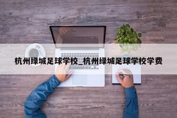 杭州绿城足球学校_杭州绿城足球学校学费