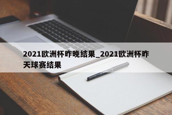 2021欧洲杯昨晚结果_2021欧洲杯昨天球赛结果