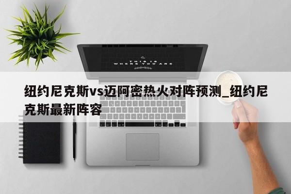纽约尼克斯vs迈阿密热火对阵预测_纽约尼克斯最新阵容
