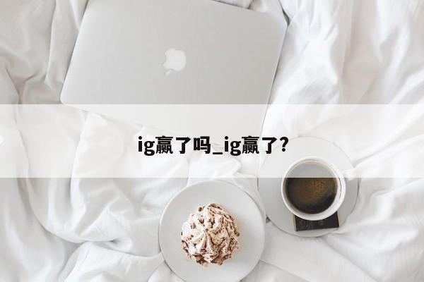 ig赢了吗_ig赢了?