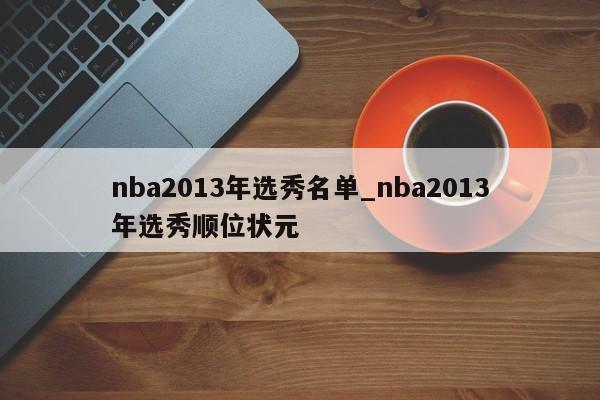 nba2013年选秀名单_nba2013年选秀顺位状元