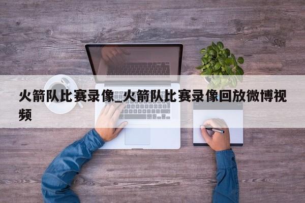 火箭队比赛录像_火箭队比赛录像回放微博视频