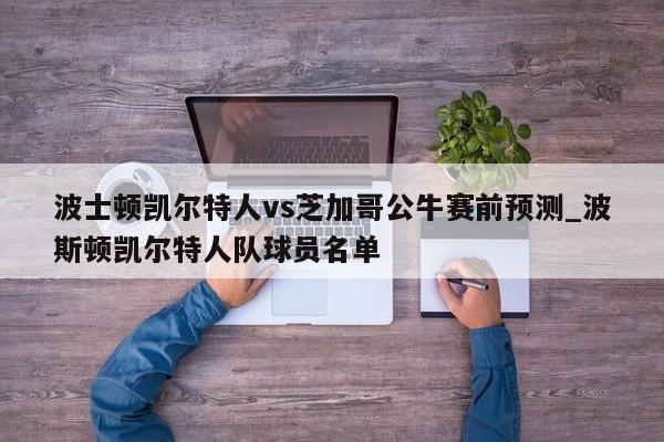 波士顿凯尔特人vs芝加哥公牛赛前预测_波斯顿凯尔特人队球员名单