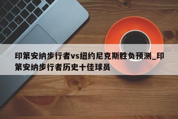 印第安纳步行者vs纽约尼克斯胜负预测_印第安纳步行者历史十佳球员