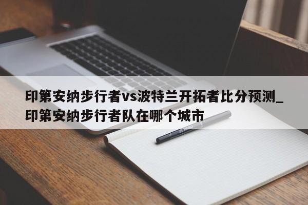 印第安纳步行者vs波特兰开拓者比分预测_印第安纳步行者队在哪个城市