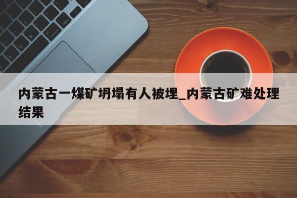 内蒙古一煤矿坍塌有人被埋_内蒙古矿难处理结果