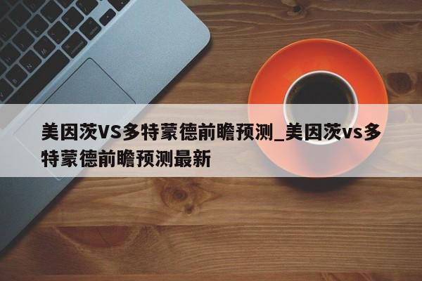美因茨VS多特蒙德前瞻预测_美因茨vs多特蒙德前瞻预测最新