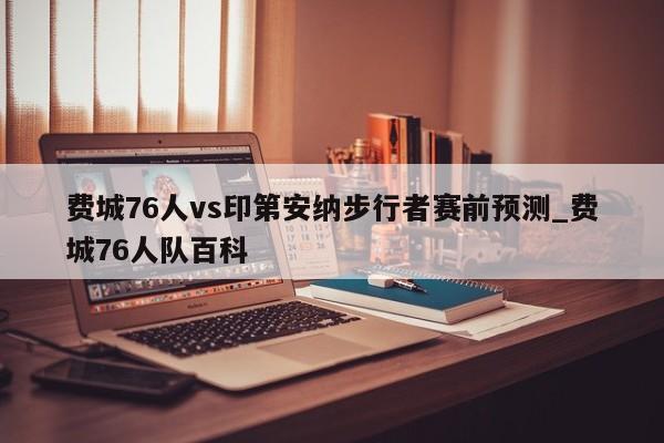 费城76人vs印第安纳步行者赛前预测_费城76人队百科
