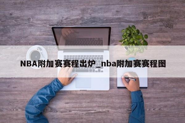 NBA附加赛赛程出炉_nba附加赛赛程图
