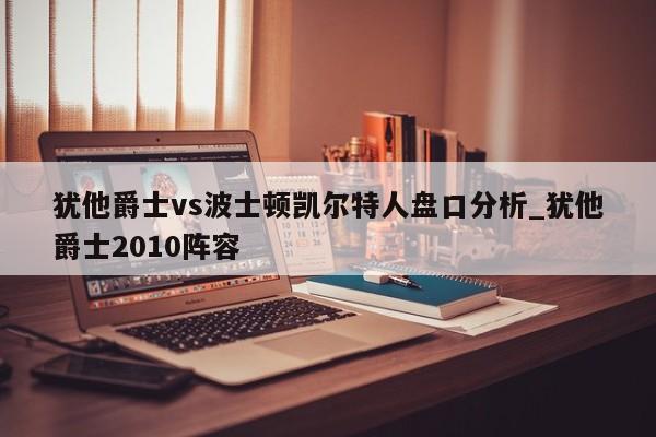 犹他爵士vs波士顿凯尔特人盘口分析_犹他爵士2010阵容