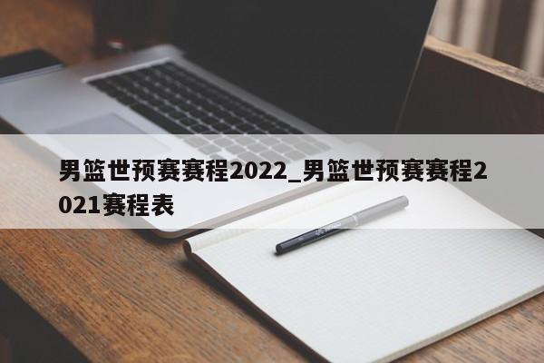 男篮世预赛赛程2022_男篮世预赛赛程2021赛程表