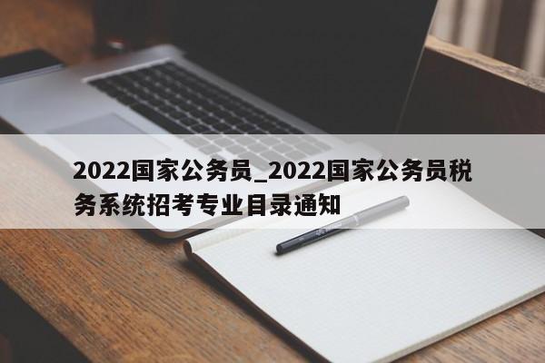 2022国家公务员_2022国家公务员税务系统招考专业目录通知