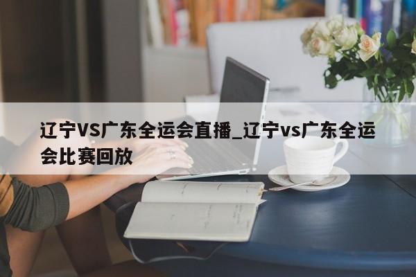 辽宁VS广东全运会直播_辽宁vs广东全运会比赛回放