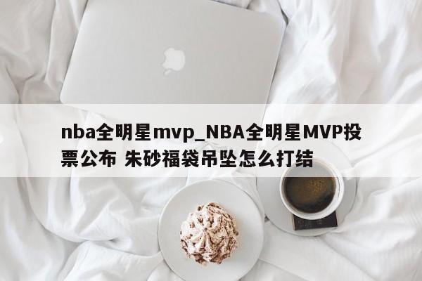 nba全明星mvp_NBA全明星MVP投票公布 朱砂福袋吊坠怎么打结