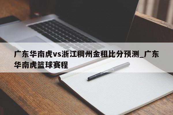 广东华南虎vs浙江稠州金租比分预测_广东华南虎篮球赛程