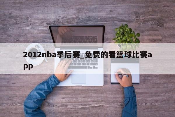 2012nba季后赛_免费的看篮球比赛app