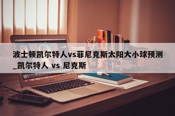波士顿凯尔特人vs菲尼克斯太阳大小球预测_凯尔特人 vs 尼克斯