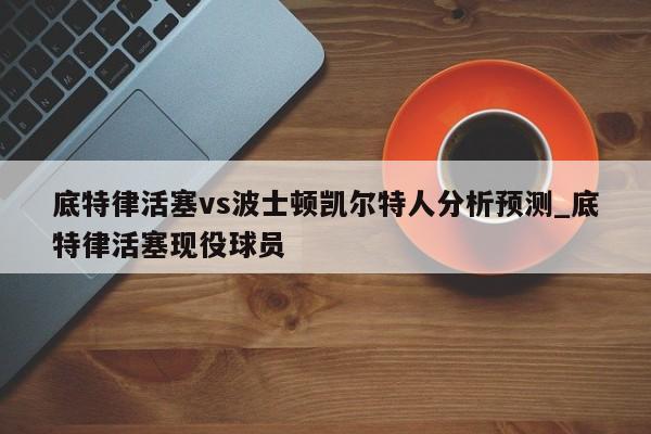 底特律活塞vs波士顿凯尔特人分析预测_底特律活塞现役球员