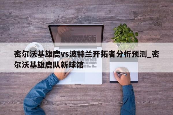 密尔沃基雄鹿vs波特兰开拓者分析预测_密尔沃基雄鹿队新球馆
