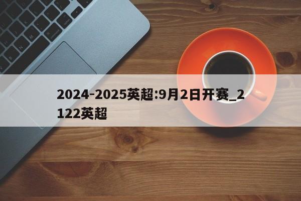 2024-2025英超:9月2日开赛_2122英超