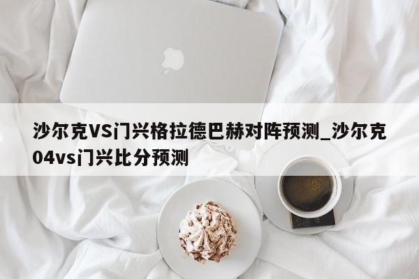 沙尔克VS门兴格拉德巴赫对阵预测_沙尔克04vs门兴比分预测