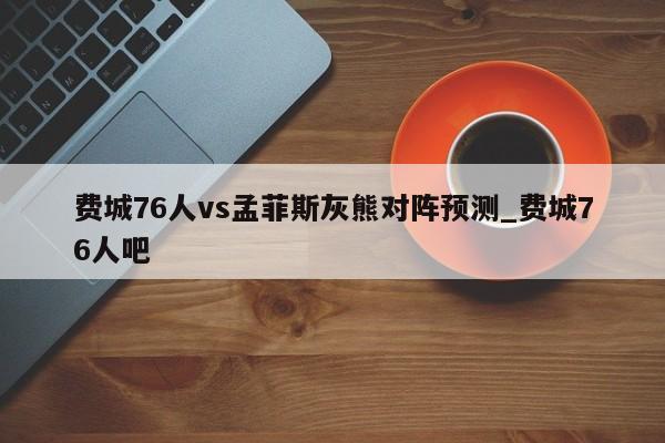 费城76人vs孟菲斯灰熊对阵预测_费城76人吧