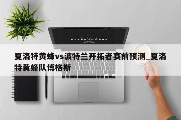 夏洛特黄蜂vs波特兰开拓者赛前预测_夏洛特黄蜂队博格斯