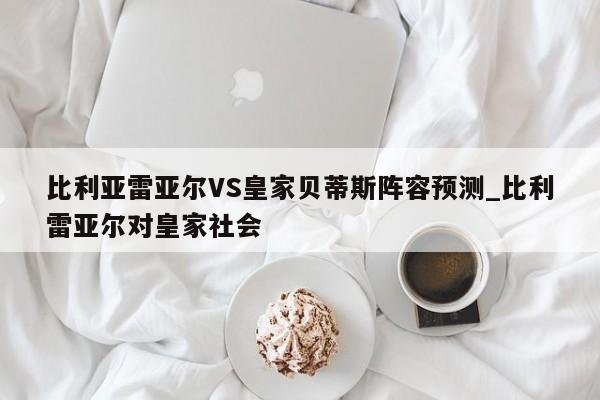 比利亚雷亚尔VS皇家贝蒂斯阵容预测_比利雷亚尔对皇家社会