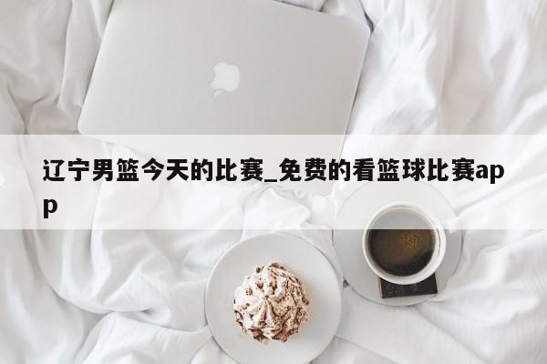 辽宁男篮今天的比赛_免费的看篮球比赛app