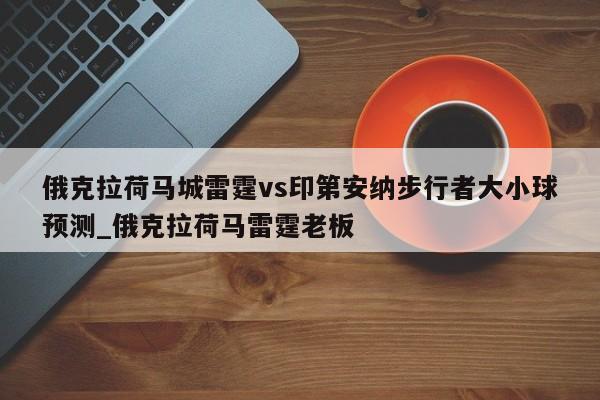 俄克拉荷马城雷霆vs印第安纳步行者大小球预测_俄克拉荷马雷霆老板
