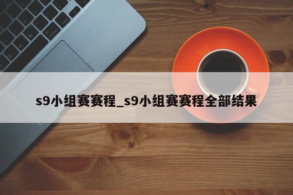 s9小组赛赛程_s9小组赛赛程全部结果