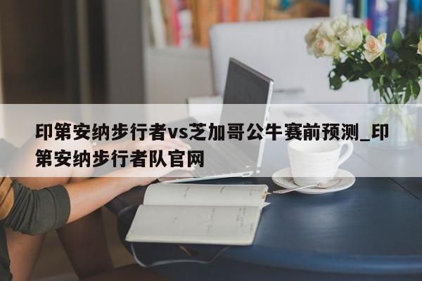 印第安纳步行者vs芝加哥公牛赛前预测_印第安纳步行者队官网