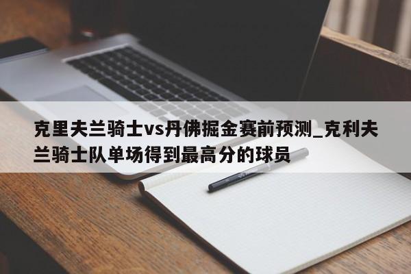 克里夫兰骑士vs丹佛掘金赛前预测_克利夫兰骑士队单场得到最高分的球员