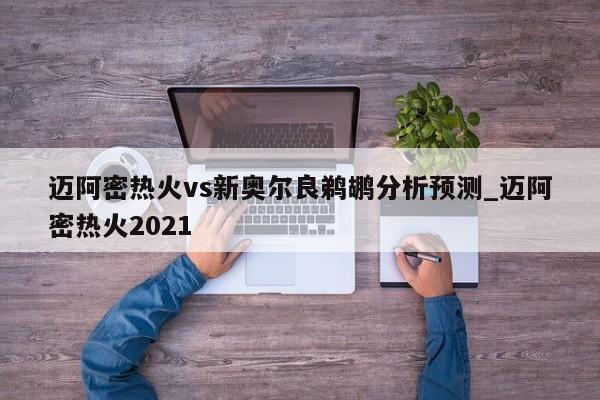 迈阿密热火vs新奥尔良鹈鹕分析预测_迈阿密热火2021
