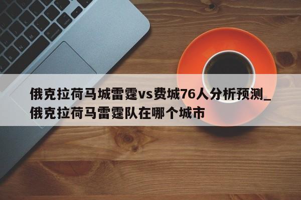 俄克拉荷马城雷霆vs费城76人分析预测_俄克拉荷马雷霆队在哪个城市