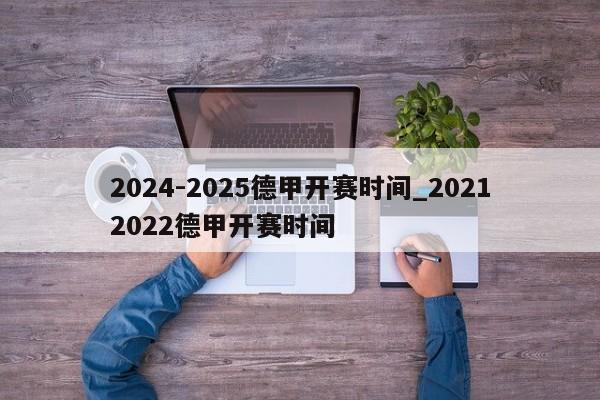 2024-2025德甲开赛时间_20212022德甲开赛时间