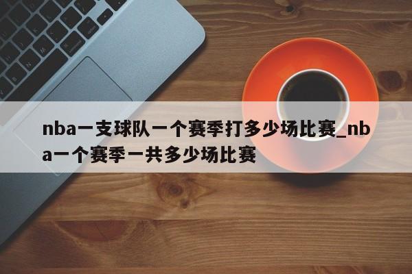 nba一支球队一个赛季打多少场比赛_nba一个赛季一共多少场比赛