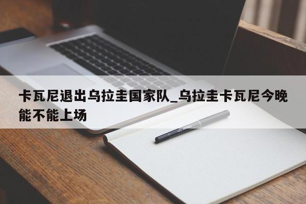 卡瓦尼退出乌拉圭国家队_乌拉圭卡瓦尼今晚能不能上场