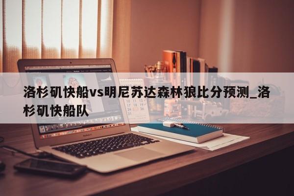 洛杉矶快船vs明尼苏达森林狼比分预测_洛杉矶快船队