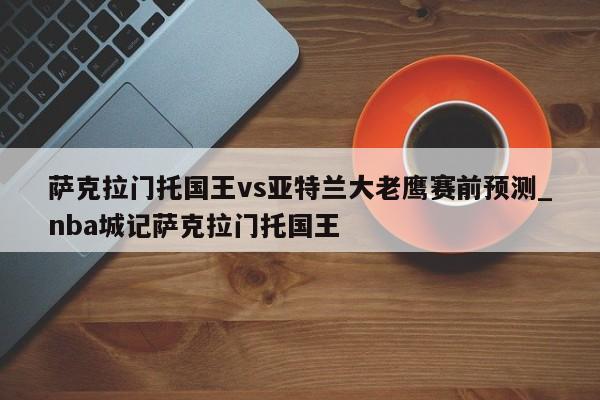 萨克拉门托国王vs亚特兰大老鹰赛前预测_nba城记萨克拉门托国王