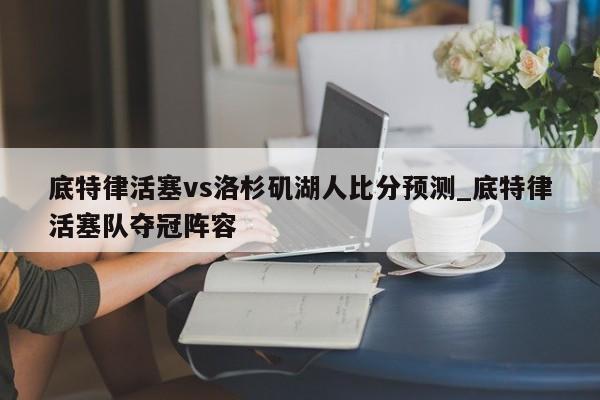 底特律活塞vs洛杉矶湖人比分预测_底特律活塞队夺冠阵容