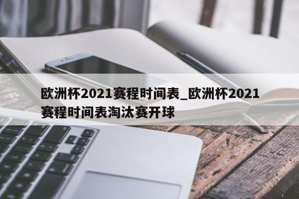 欧洲杯2021赛程时间表_欧洲杯2021赛程时间表淘汰赛开球