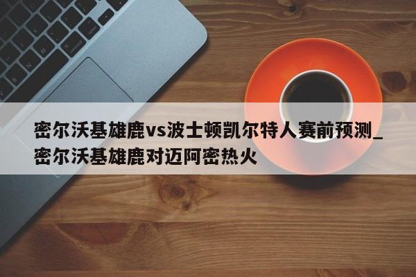 密尔沃基雄鹿vs波士顿凯尔特人赛前预测_密尔沃基雄鹿对迈阿密热火
